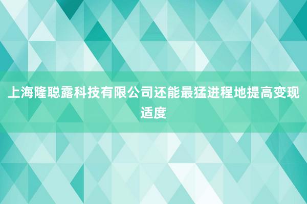 上海隆聪露科技有限公司还能最猛进程地提高变现适度